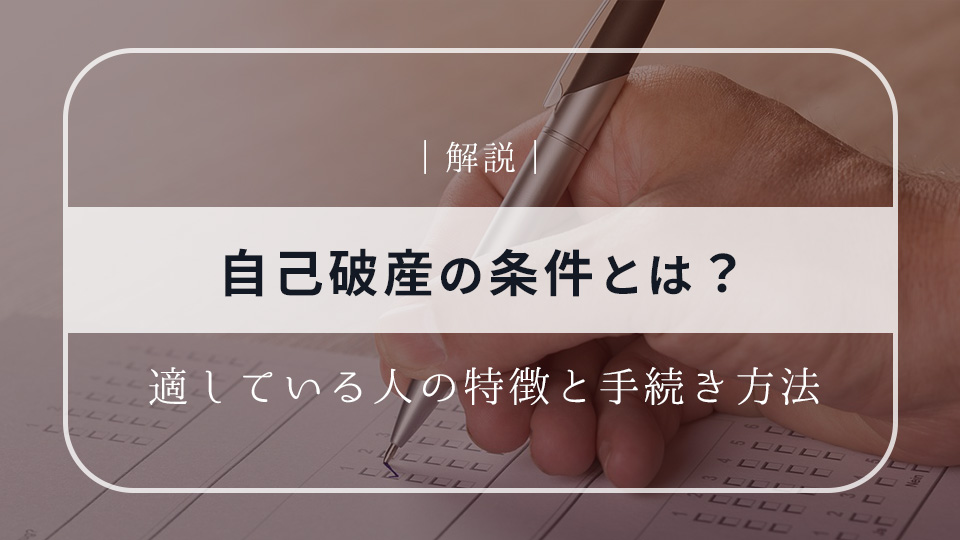 自己破産の条件とは？適している人の特徴と手続きの流れを詳しく解説